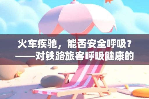火车疾驰，能否安全呼吸？——对铁路旅客呼吸健康的小贴士