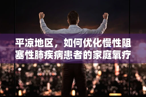 平凉地区，如何优化慢性阻塞性肺疾病患者的家庭氧疗管理？