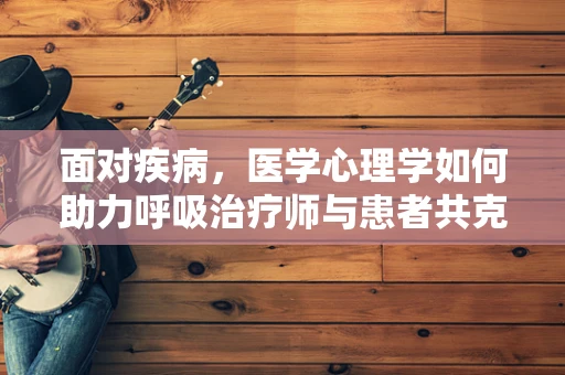 面对疾病，医学心理学如何助力呼吸治疗师与患者共克时艰？