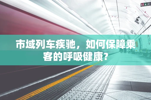 市域列车疾驰，如何保障乘客的呼吸健康？