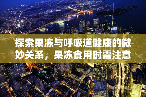 探索果冻与呼吸道健康的微妙关系，果冻食用时需注意什么？