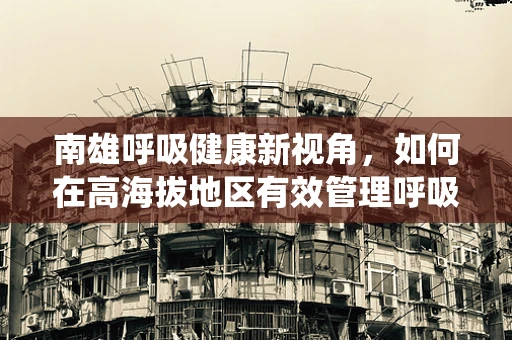 南雄呼吸健康新视角，如何在高海拔地区有效管理呼吸系统疾病？