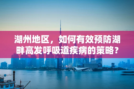 湖州地区，如何有效预防湖畔高发呼吸道疾病的策略？