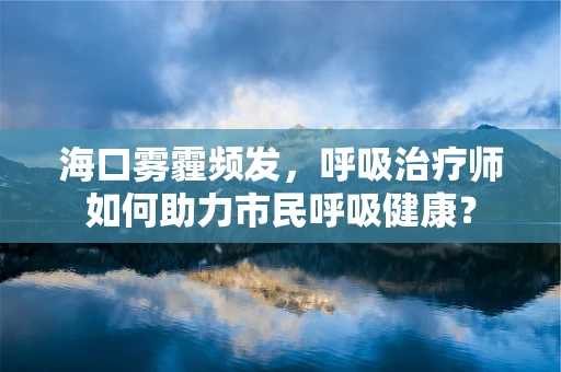 海口雾霾频发，呼吸治疗师如何助力市民呼吸健康？