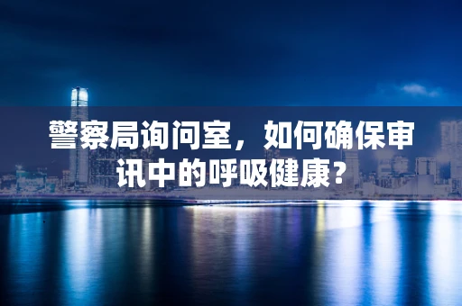 警察局询问室，如何确保审讯中的呼吸健康？