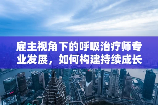 雇主视角下的呼吸治疗师专业发展，如何构建持续成长的环境？