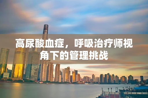 高尿酸血症，呼吸治疗师视角下的管理挑战