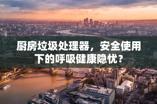 厨房垃圾处理器，安全使用下的呼吸健康隐忧？