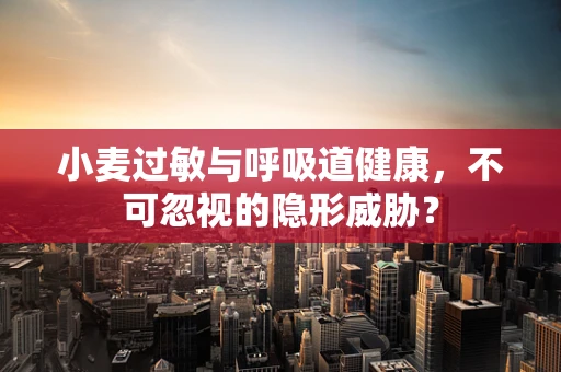 小麦过敏与呼吸道健康，不可忽视的隐形威胁？