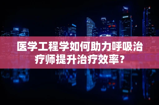 医学工程学如何助力呼吸治疗师提升治疗效率？