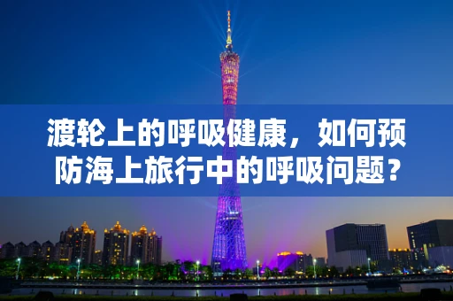 渡轮上的呼吸健康，如何预防海上旅行中的呼吸问题？