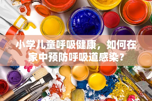 小学儿童呼吸健康，如何在家中预防呼吸道感染？