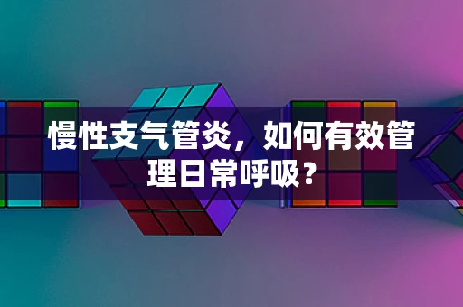 慢性支气管炎，如何有效管理日常呼吸？
