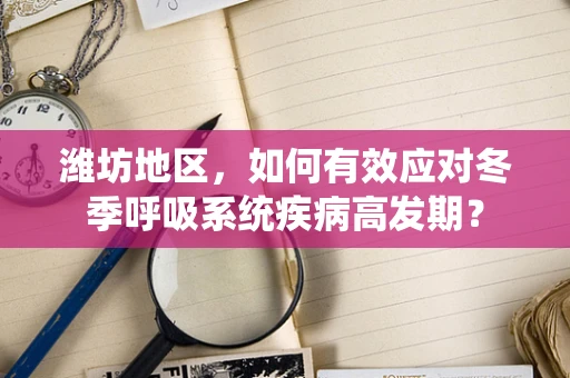 潍坊地区，如何有效应对冬季呼吸系统疾病高发期？