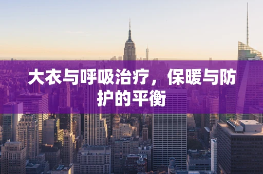 大衣与呼吸治疗，保暖与防护的平衡
