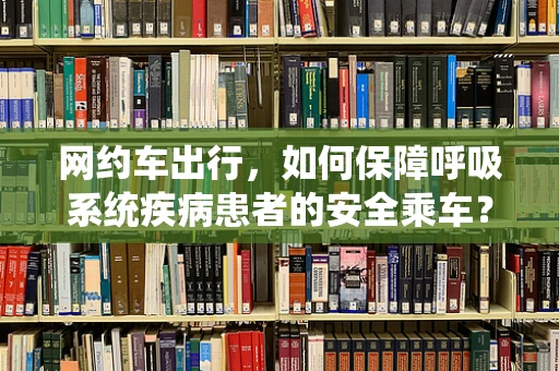 网约车出行，如何保障呼吸系统疾病患者的安全乘车？