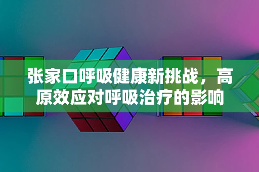 张家口呼吸健康新挑战，高原效应对呼吸治疗的影响