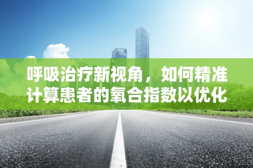 呼吸治疗新视角，如何精准计算患者的氧合指数以优化氧疗方案？