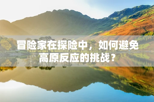 冒险家在探险中，如何避免高原反应的挑战？