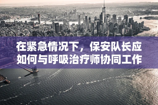 在紧急情况下，保安队长应如何与呼吸治疗师协同工作？