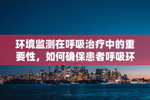 环境监测在呼吸治疗中的重要性，如何确保患者呼吸环境的健康与安全？