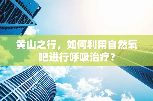 黄山之行，如何利用自然氧吧进行呼吸治疗？