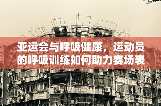 亚运会与呼吸健康，运动员的呼吸训练如何助力赛场表现？