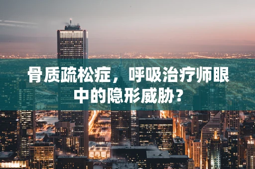 骨质疏松症，呼吸治疗师眼中的隐形威胁？