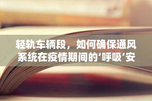 轻轨车辆段，如何确保通风系统在疫情期间的‘呼吸’安全？
