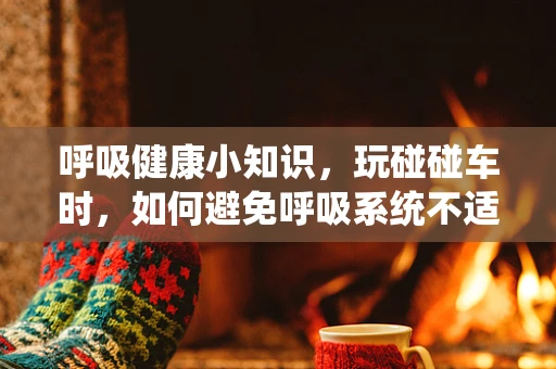 呼吸健康小知识，玩碰碰车时，如何避免呼吸系统不适？