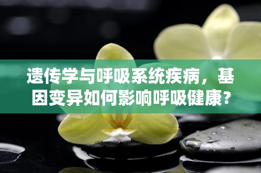 遗传学与呼吸系统疾病，基因变异如何影响呼吸健康？