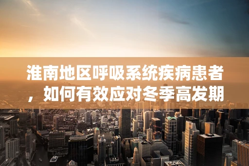 淮南地区呼吸系统疾病患者，如何有效应对冬季高发期？