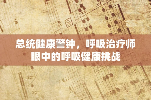 总统健康警钟，呼吸治疗师眼中的呼吸健康挑战