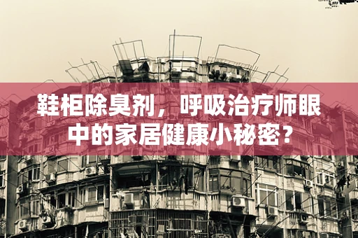鞋柜除臭剂，呼吸治疗师眼中的家居健康小秘密？
