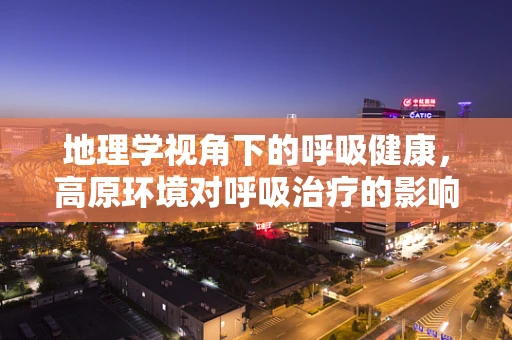 地理学视角下的呼吸健康，高原环境对呼吸治疗的影响