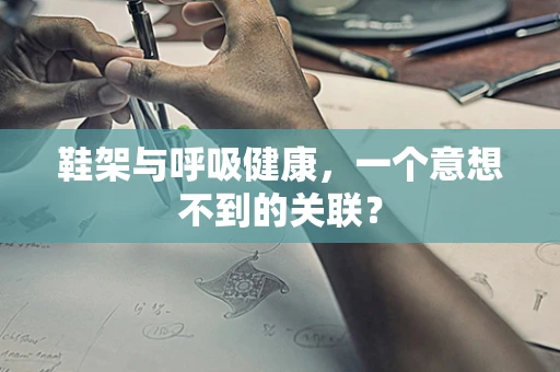 鞋架与呼吸健康，一个意想不到的关联？