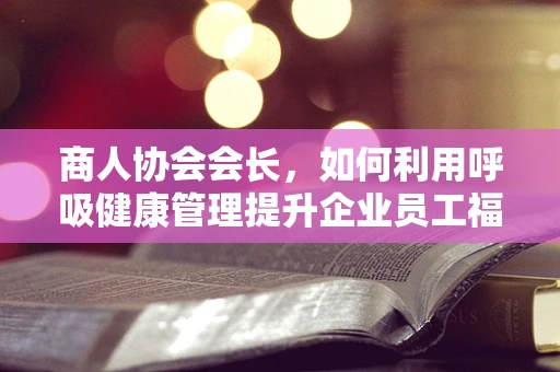 商人协会会长，如何利用呼吸健康管理提升企业员工福祉？