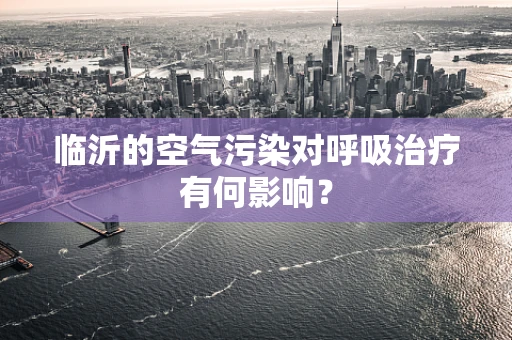 临沂的空气污染对呼吸治疗有何影响？
