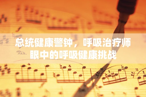 总统健康警钟，呼吸治疗师眼中的呼吸健康挑战