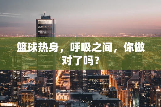 篮球热身，呼吸之间，你做对了吗？