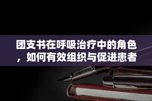 团支书在呼吸治疗中的角色，如何有效组织与促进患者康复？