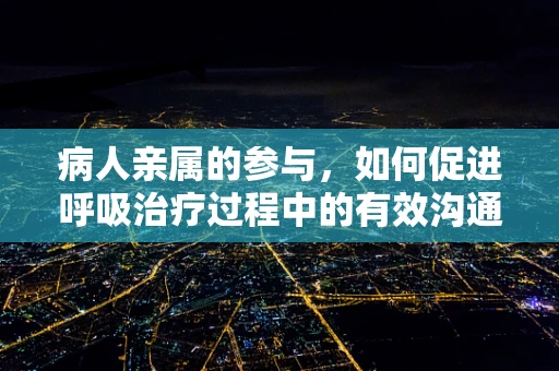病人亲属的参与，如何促进呼吸治疗过程中的有效沟通？