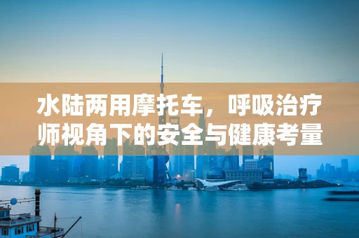 水陆两用摩托车，呼吸治疗师视角下的安全与健康考量