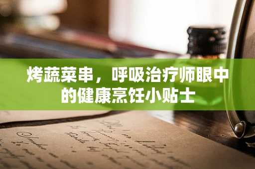 烤蔬菜串，呼吸治疗师眼中的健康烹饪小贴士