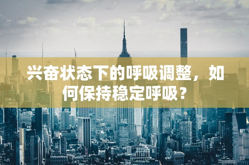 兴奋状态下的呼吸调整，如何保持稳定呼吸？