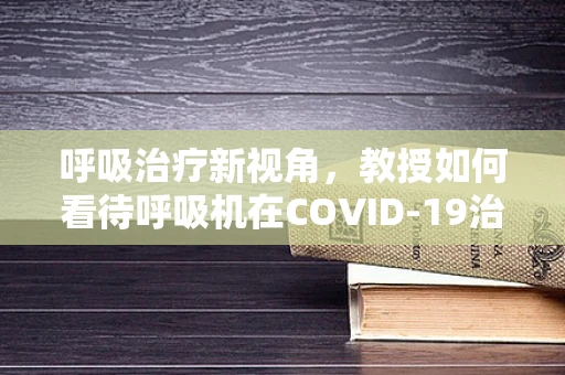 呼吸治疗新视角，教授如何看待呼吸机在COVID-19治疗中的角色？