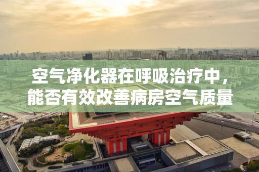 空气净化器在呼吸治疗中，能否有效改善病房空气质量？