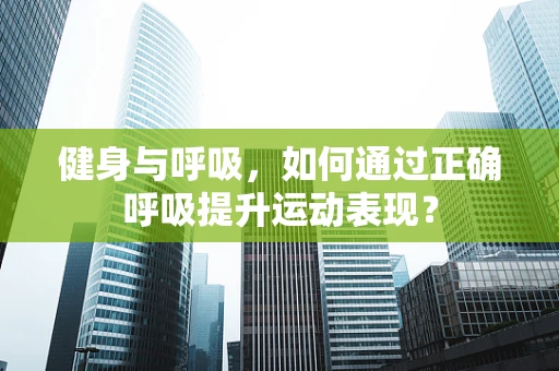 健身与呼吸，如何通过正确呼吸提升运动表现？