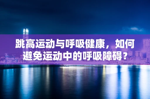 跳高运动与呼吸健康，如何避免运动中的呼吸障碍？