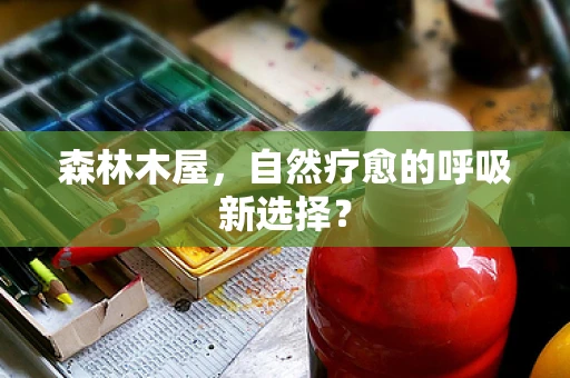 森林木屋，自然疗愈的呼吸新选择？
